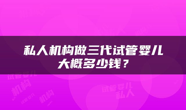 私人机构做三代试管婴儿大概多少钱？