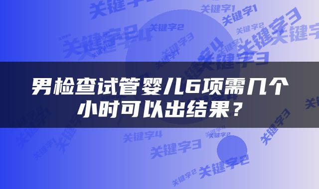 男检查试管婴儿6项需几个小时可以出结果？