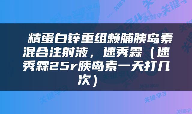  精蛋白锌重组赖脯胰岛素混合注射液，速秀霖（速秀霖25r胰岛素一天打几次） 