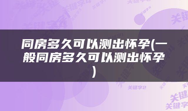 同房多久可以测出怀孕(一般同房多久可以测出怀孕)