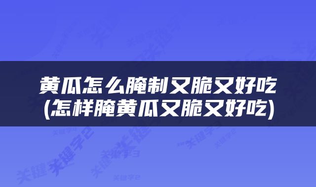 黄瓜怎么腌制又脆又好吃(怎样腌黄瓜又脆又好吃)