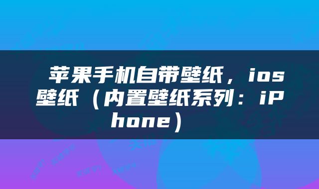  苹果手机自带壁纸，ios壁纸（内置壁纸系列：iPhone） 
