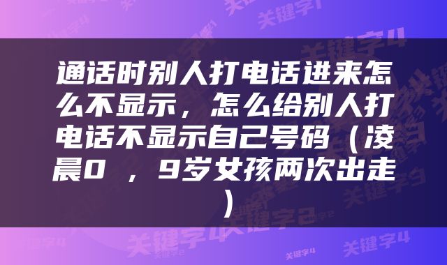通话时别人打电话进来怎么不显示，怎么给别人打电话不显示自己号码（凌晨0℃，9岁女孩两次出走）