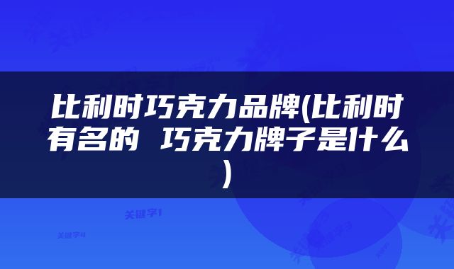 比利时巧克力品牌(比利时有名的 巧克力牌子是什么)