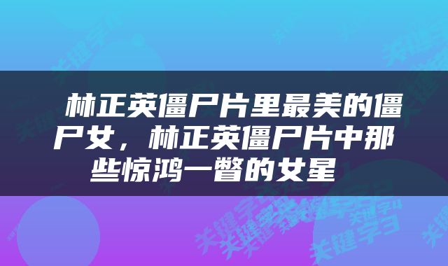 林正英僵尸片里最美的僵尸女，林正英僵尸片中那些惊鸿一瞥的女星 