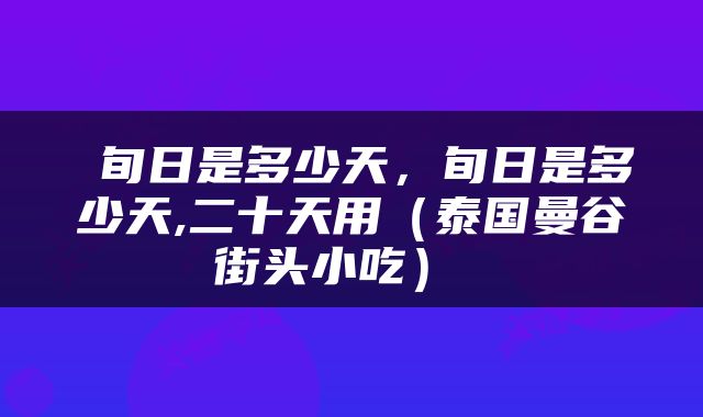  旬日是多少天，旬日是多少天,二十天用（泰国曼谷街头小吃） 