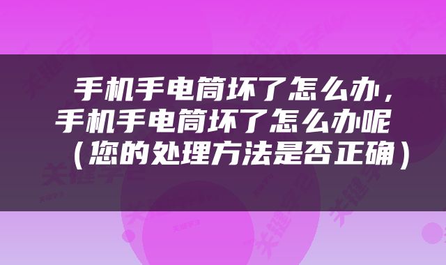  手机手电筒坏了怎么办，手机手电筒坏了怎么办呢（您的处理方法是否正确） 