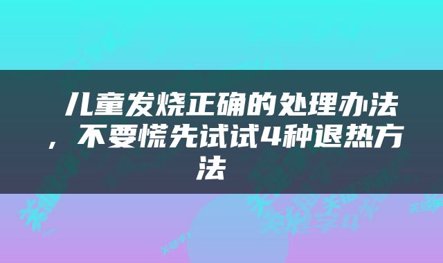  儿童发烧正确的处理办法，不要慌先试试4种退热方法 
