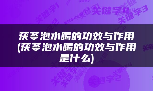 茯苓泡水喝的功效与作用(茯苓泡水喝的功效与作用是什么)