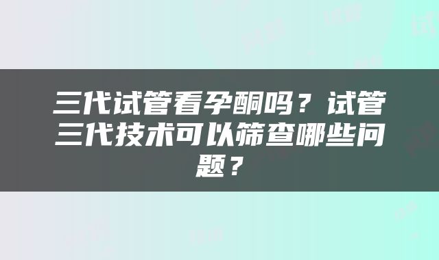 三代试管看孕酮吗？试管三代技术可以筛查哪些问题？
