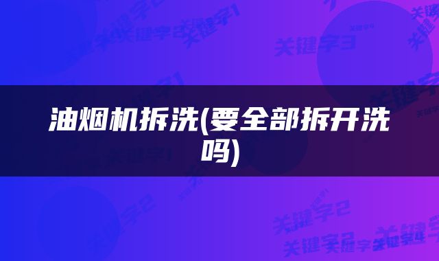 油烟机拆洗(要全部拆开洗吗)