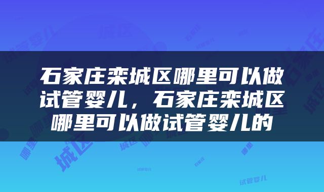 石家庄栾城区哪里可以做试管婴儿，石家庄栾城区哪里可以做试管婴儿的