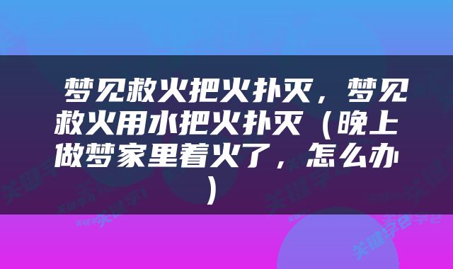  梦见救火把火扑灭，梦见救火用水把火扑灭（晚上做梦家里着火了，怎么办） 