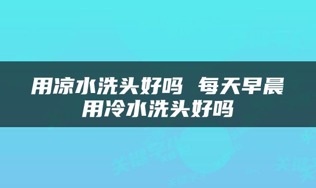 用凉水洗头好吗 每天早晨用冷水洗头好吗