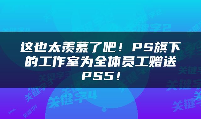 这也太羡慕了吧！PS旗下的工作室为全体员工赠送PS5！