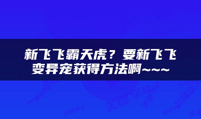 新飞飞霸天虎？要新飞飞变异宠获得方法啊~~~