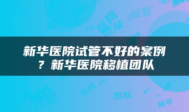 新华医院试管不好的案例？新华医院移植团队