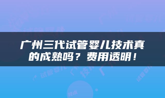 广州三代试管婴儿技术真的成熟吗？费用透明！