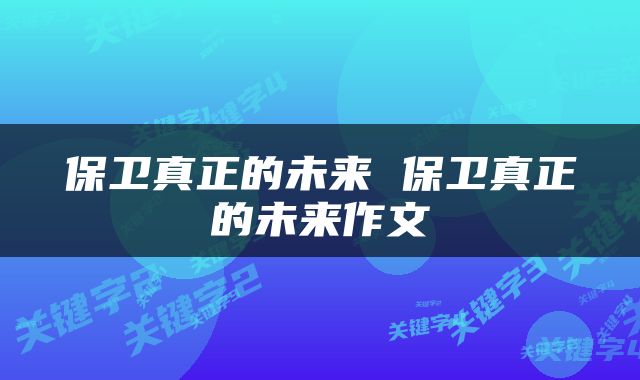 保卫真正的未来 保卫真正的未来作文