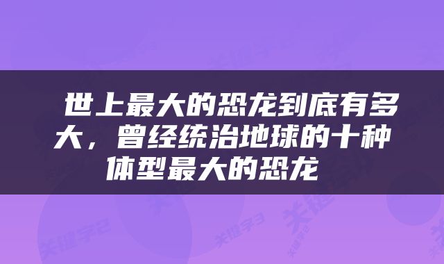  世上最大的恐龙到底有多大，曾经统治地球的十种体型最大的恐龙 