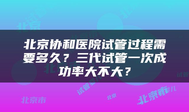 北京协和医院试管过程需要多久?三代试管一次成功率大不大?