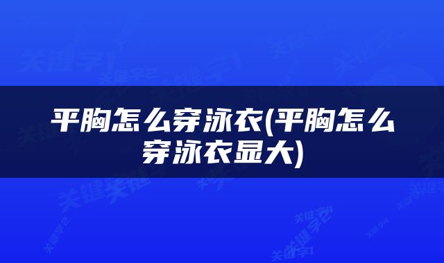 平胸怎么穿泳衣(平胸怎么穿泳衣显大)