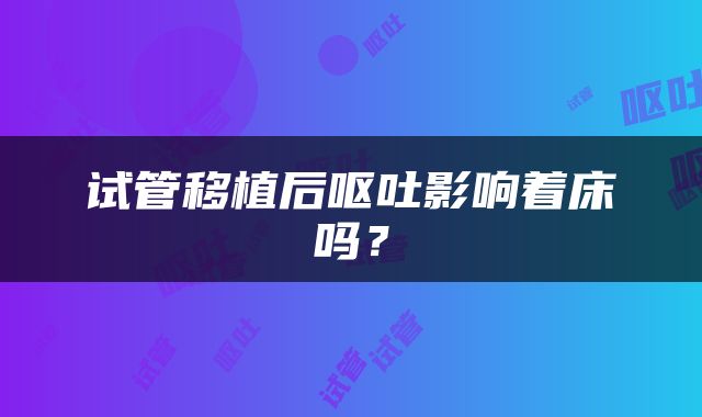 试管移植后呕吐影响着床吗？