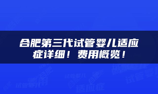 合肥第三代试管婴儿适应症详细！费用概览！