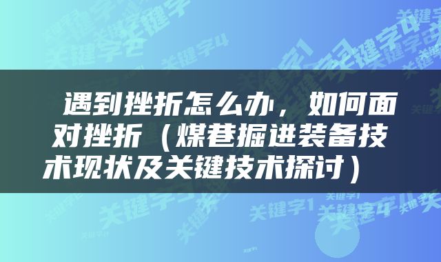  遇到挫折怎么办，如何面对挫折（煤巷掘进装备技术现状及关键技术探讨） 