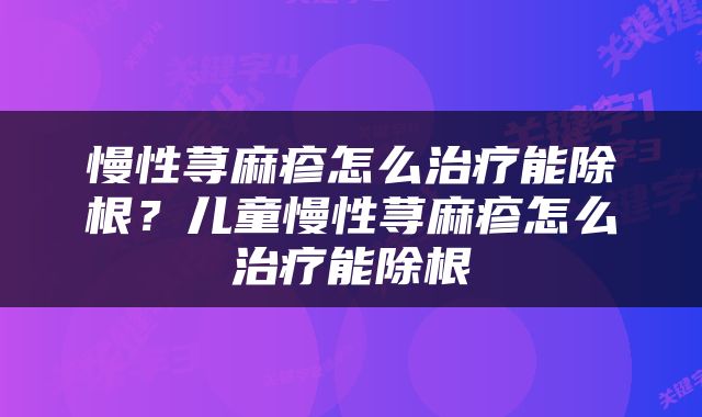 慢性荨麻疹怎么治疗能除根？儿童慢性荨麻疹怎么治疗能除根