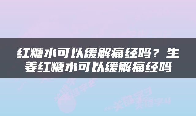 红糖水可以缓解痛经吗?生姜红糖水可以缓解痛经吗