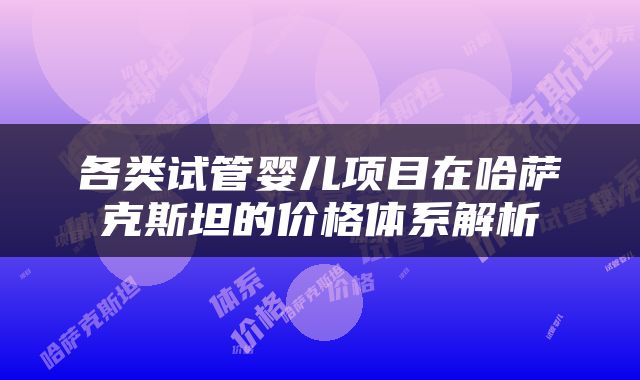 各类试管婴儿项目在哈萨克斯坦的价格体系解析