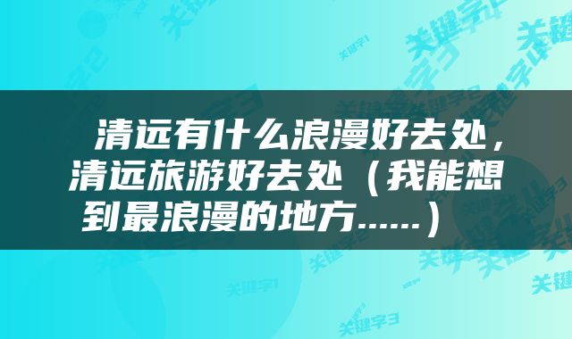 清远有什么浪漫好去处，清远旅游好去处（我能想到最浪漫的地方......） 