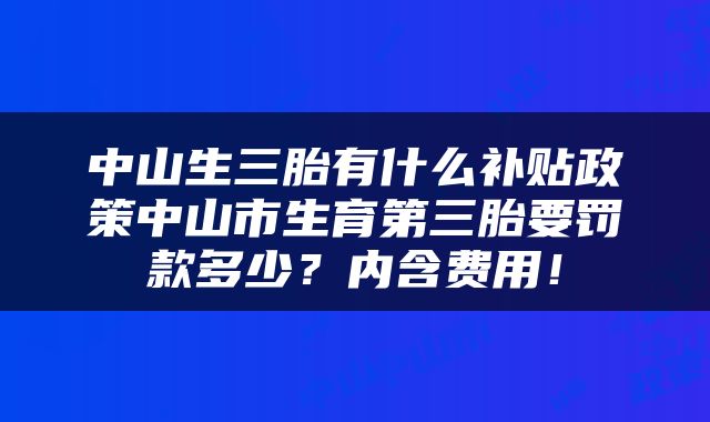 中山生三胎有什么补贴政策中山市生育第三胎要罚款多少?内含费用!