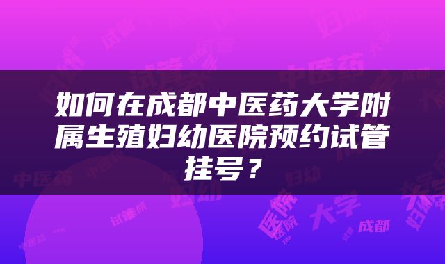 如何在成都中医药大学附属生殖妇幼医院预约试管挂号？