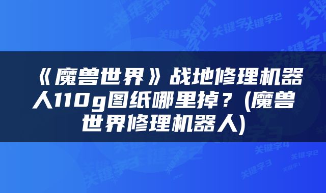 《魔兽世界》战地修理机器人110g图纸哪里掉？(魔兽世界修理机器人)