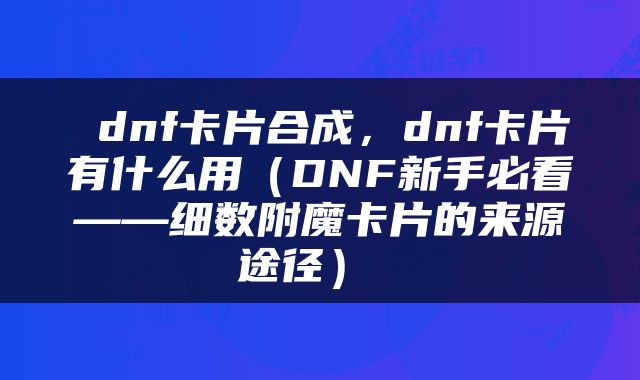  dnf卡片合成，dnf卡片有什么用（DNF新手必看——细数附魔卡片的来源途径） 
