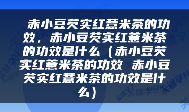  赤小豆芡实红薏米茶的功效，赤小豆芡实红薏米茶的功效是什么（赤小豆芡实红薏米茶的功效 赤小豆芡实红薏米茶的功效是什么） 