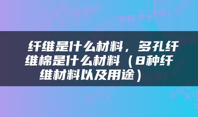  纤维是什么材料，多孔纤维棉是什么材料（8种纤维材料以及用途） 