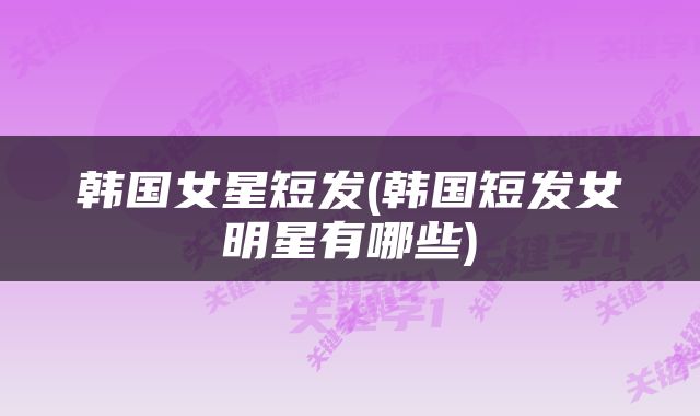 韩国女星短发(韩国短发女明星有哪些)