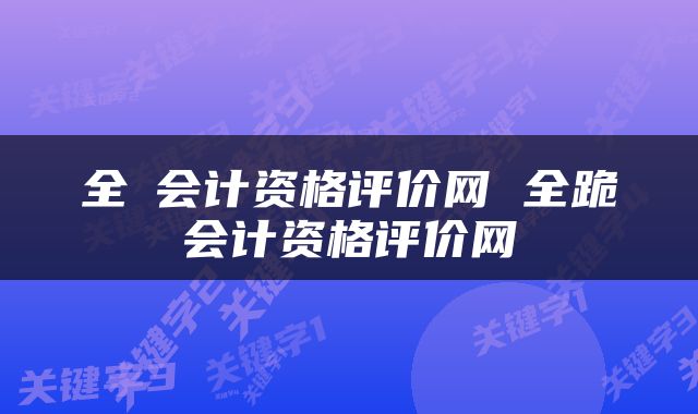全囯会计资格评价网 全跪会计资格评价网