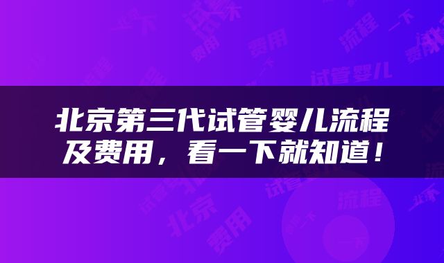 北京第三代试管婴儿流程及费用，看一下就知道！