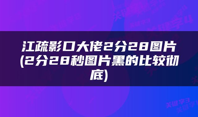 江疏影口大佬2分28图片(2分28秒图片黑的比较彻底)