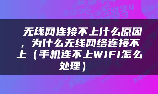  无线网连接不上什么原因，为什么无线网络连接不上（手机连不上WIFI怎么处理） 