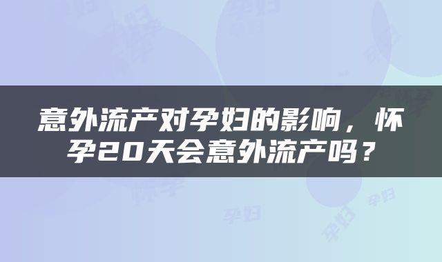 意外流产对孕妇的影响，怀孕20天会意外流产吗？