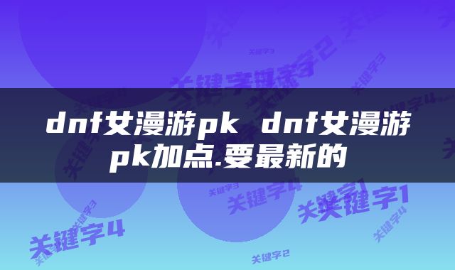 dnf女漫游pk dnf女漫游pk加点.要最新的