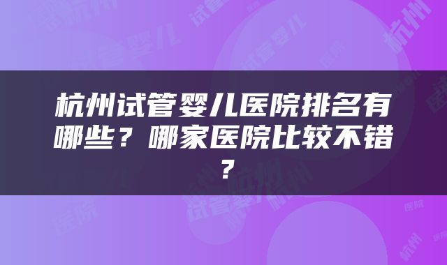 杭州试管婴儿医院排名有哪些？哪家医院比较不错？