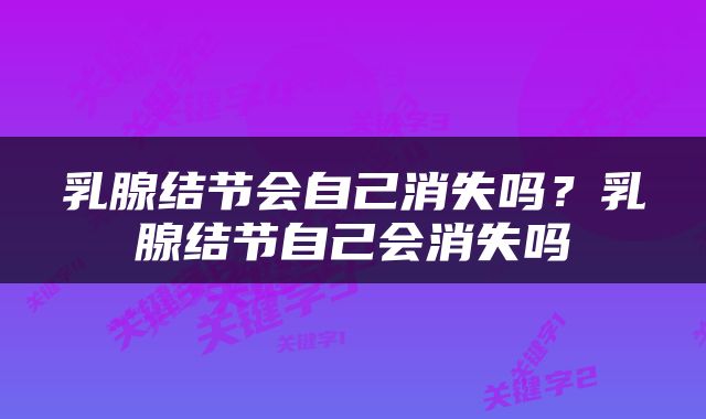 乳腺结节会自己消失吗？乳腺结节自己会消失吗
