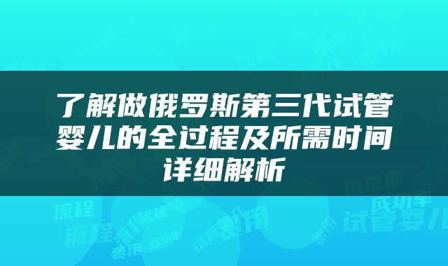 了解做俄罗斯第三代试管婴儿的全过程及所需时间详细解析