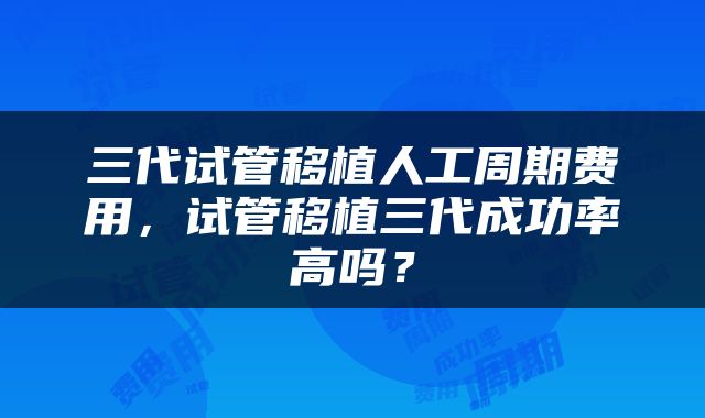 三代试管移植人工周期费用，试管移植三代成功率高吗？
